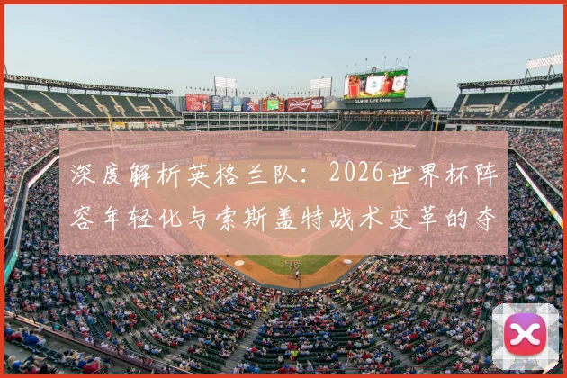 深度解析英格兰队：2026世界杯阵容年轻化与索斯盖特战术变革的夺冠前景