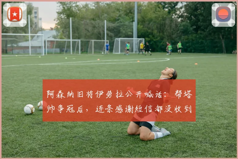 阿森纳旧将伊劳拉公开喊话：帮塔帅争冠后，连条感谢短信都没收到？