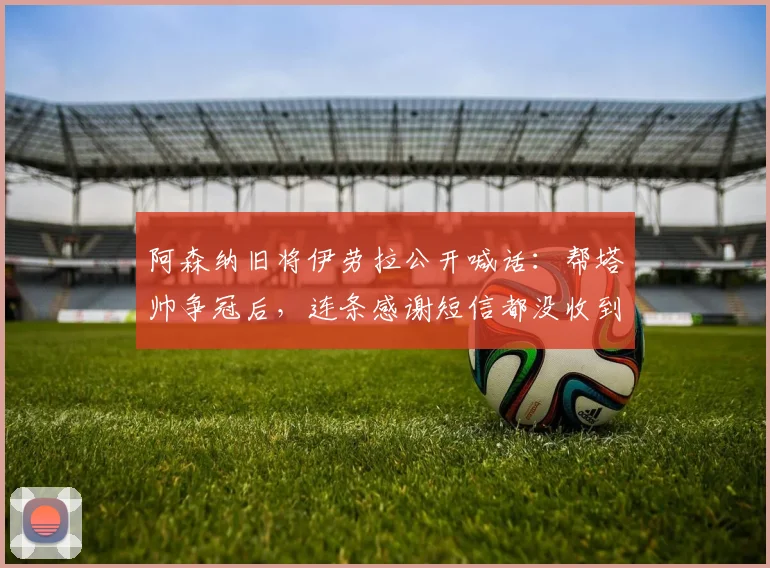 阿森纳旧将伊劳拉公开喊话：帮塔帅争冠后，连条感谢短信都没收到？