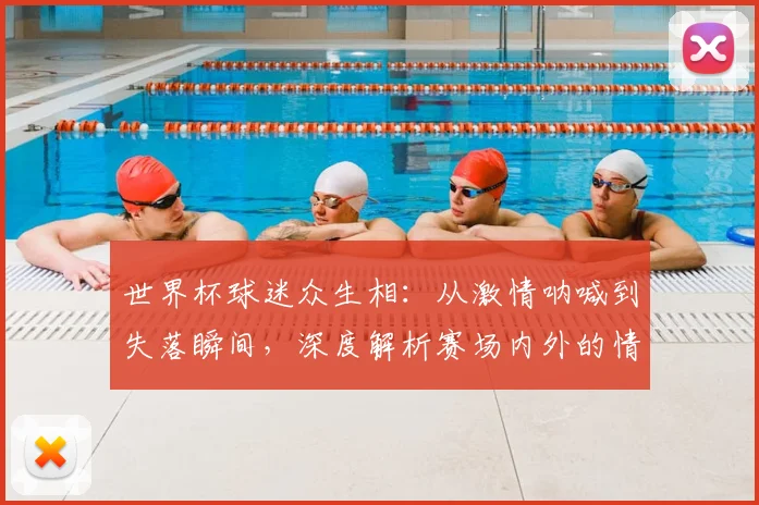 世界杯球迷众生相：从激情呐喊到失落瞬间，深度解析赛场内外的情绪浪潮