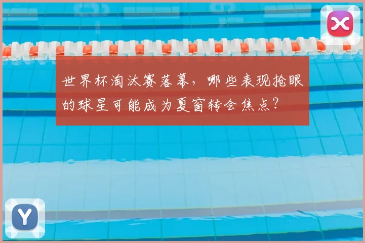 世界杯淘汰赛落幕，哪些表现抢眼的球星可能成为夏窗转会焦点？