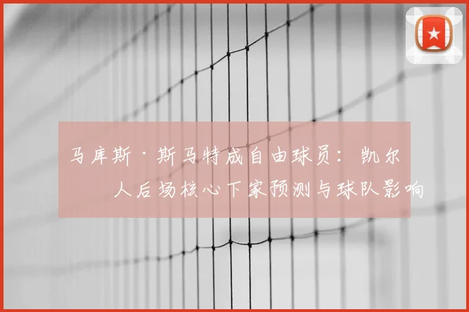 马库斯·斯马特成自由球员：凯尔特人后场核心下家预测与球队影响分析