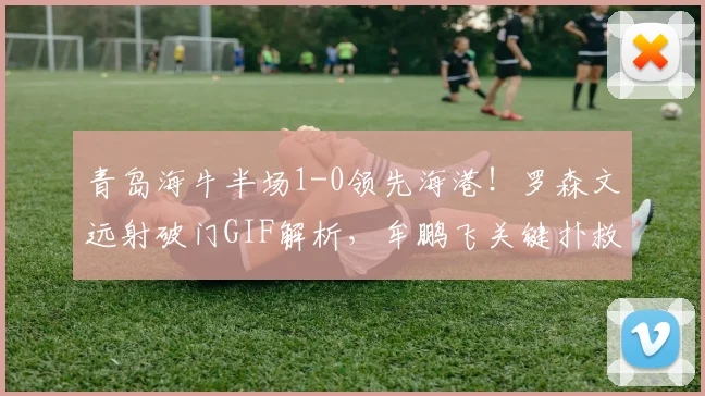 青岛海牛半场1-0领先海港！罗森文远射破门GIF解析，牟鹏飞关键扑救视频集锦