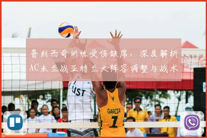 普利西奇训练受伤缺席，深度解析AC米兰战亚特兰大阵容调整与战术应对策略