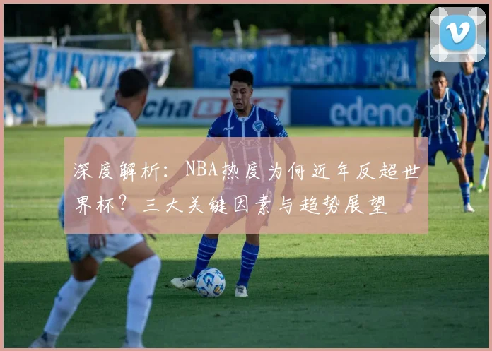 深度解析：NBA热度为何近年反超世界杯？三大关键因素与趋势展望
