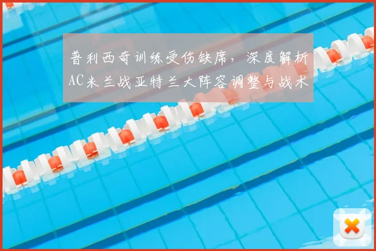 普利西奇训练受伤缺席，深度解析AC米兰战亚特兰大阵容调整与战术应对策略